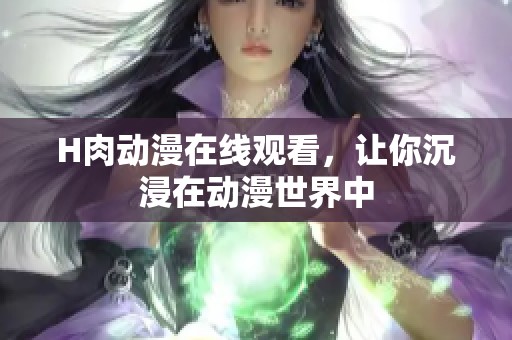 H肉动漫在线观看，让你沉浸在动漫世界中