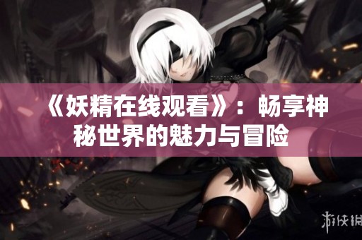《妖精在线观看》：畅享神秘世界的魅力与冒险