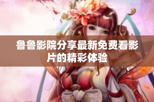 鲁鲁影院分享最新免费看影片的精彩体验