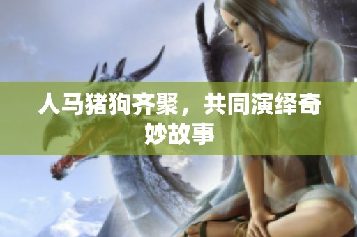 人马猪狗齐聚，共同演绎奇妙故事