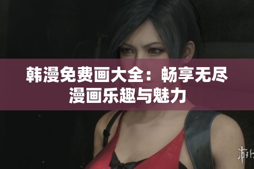 韩漫免费画大全：畅享无尽漫画乐趣与魅力