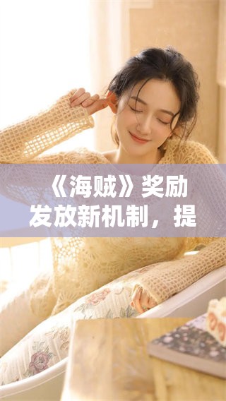 《海贼》奖励发放新机制，提升玩家的参与感与乐趣
