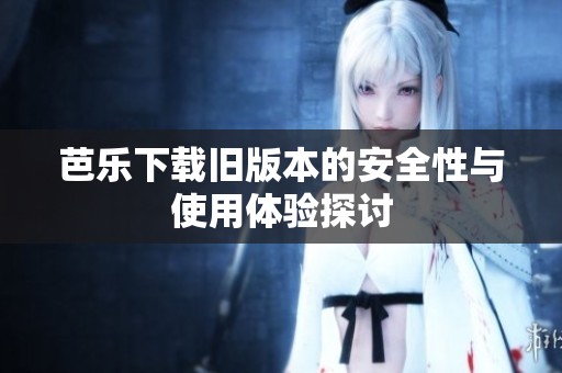 芭乐下载旧版本的安全性与使用体验探讨