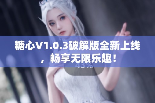 糖心V1.0.3破解版全新上线，畅享无限乐趣！