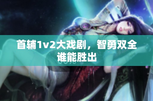 首辅1v2大戏剧，智勇双全谁能胜出