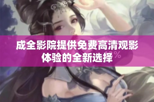 成全影院提供免费高清观影体验的全新选择