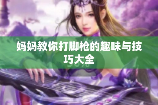 妈妈教你打脚枪的趣味与技巧大全