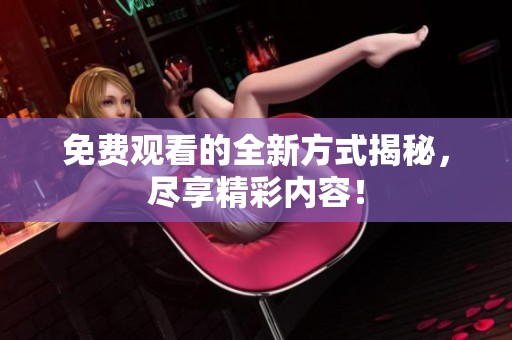 免费观看的全新方式揭秘，尽享精彩内容！