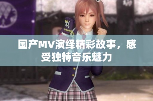 国产MV演绎精彩故事，感受独特音乐魅力