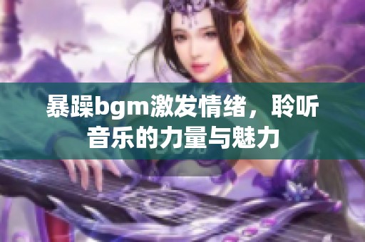 暴躁bgm激发情绪，聆听音乐的力量与魅力