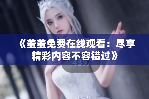 《羞羞免费在线观看：尽享精彩内容不容错过》