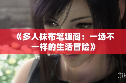 《多人抹布笔趣阁：一场不一样的生活冒险》