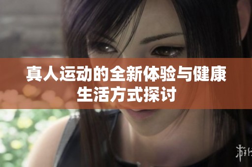 真人运动的全新体验与健康生活方式探讨