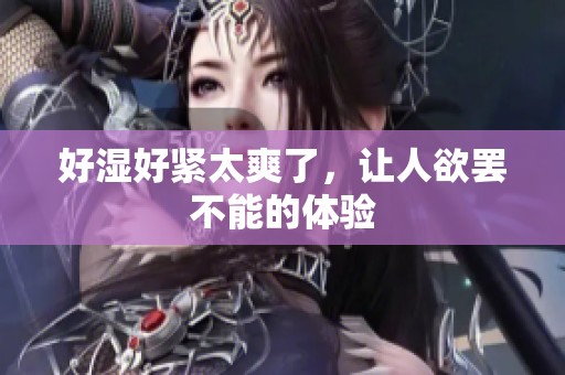 好湿好紧太爽了，让人欲罢不能的体验