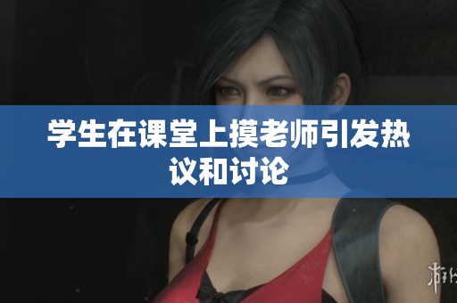 学生在课堂上摸老师引发热议和讨论