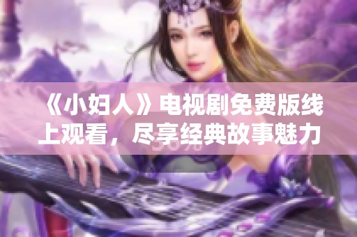 《小妇人》电视剧免费版线上观看，尽享经典故事魅力