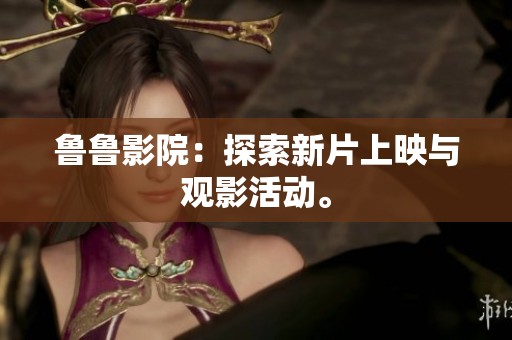 鲁鲁影院：探索新片上映与观影活动。