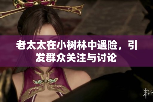 老太太在小树林中遇险，引发群众关注与讨论