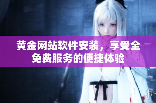 黄金网站软件安装，享受全免费服务的便捷体验