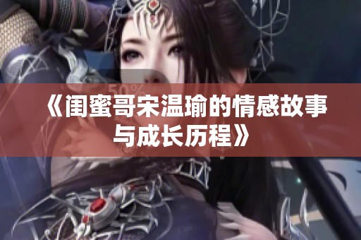 《闺蜜哥宋温瑜的情感故事与成长历程》