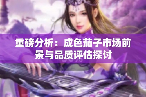 重磅分析：成色茄子市场前景与品质评估探讨