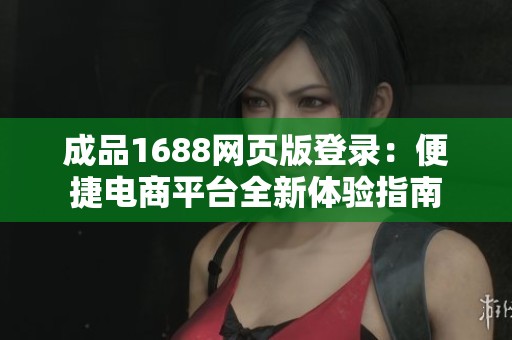 成品1688网页版登录：便捷电商平台全新体验指南