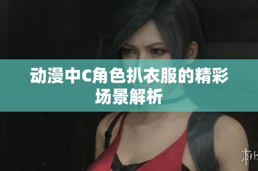 动漫中C角色扒衣服的精彩场景解析