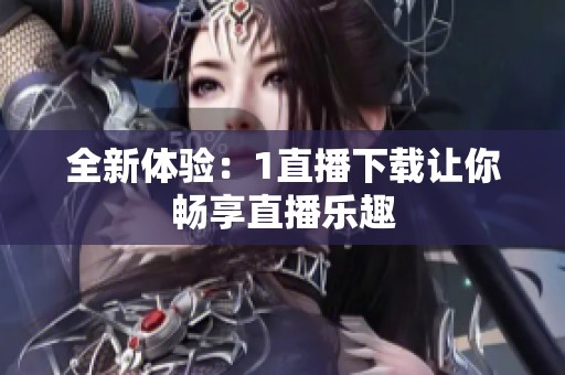 全新体验：1直播下载让你畅享直播乐趣