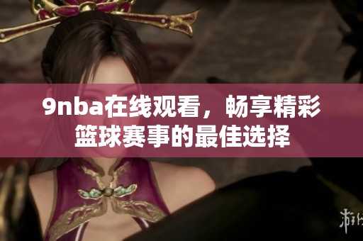 9nba在线观看，畅享精彩篮球赛事的最佳选择