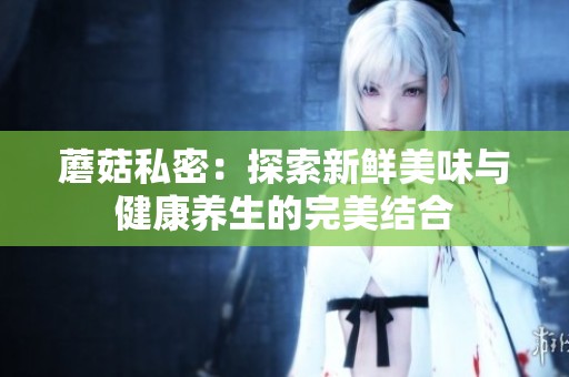 蘑菇私密：探索新鲜美味与健康养生的完美结合