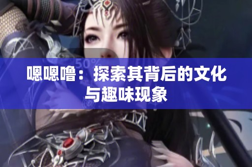 嗯嗯噜：探索其背后的文化与趣味现象