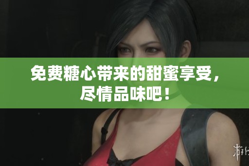 免费糖心带来的甜蜜享受，尽情品味吧！