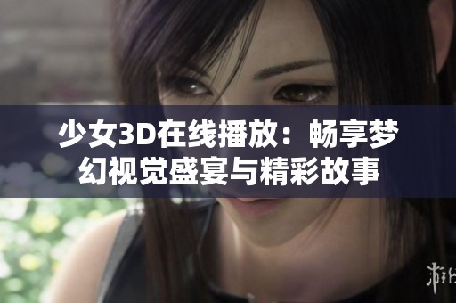 少女3D在线播放：畅享梦幻视觉盛宴与精彩故事