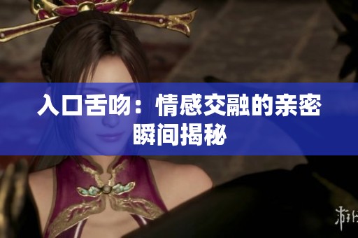 入口舌吻：情感交融的亲密瞬间揭秘