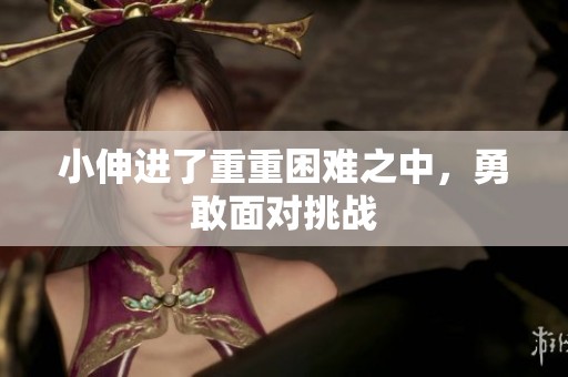 小伸进了重重困难之中，勇敢面对挑战