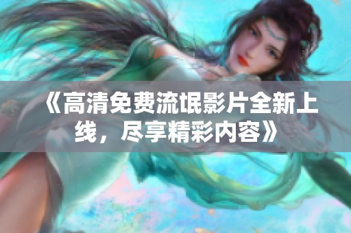 《高清免费流氓影片全新上线，尽享精彩内容》