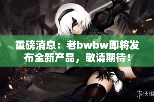 重磅消息：老bwbw即将发布全新产品，敬请期待！