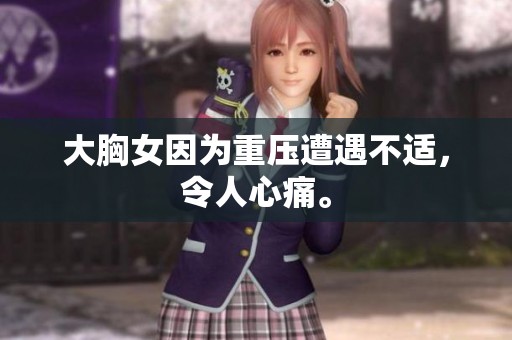 大胸女因为重压遭遇不适，令人心痛。