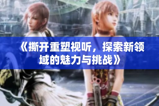 《撕开重塑视听，探索新领域的魅力与挑战》