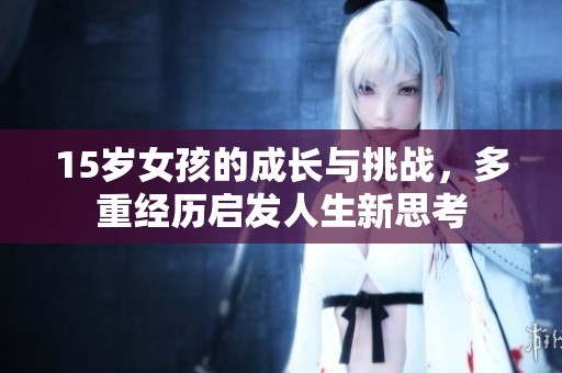 15岁女孩的成长与挑战，多重经历启发人生新思考