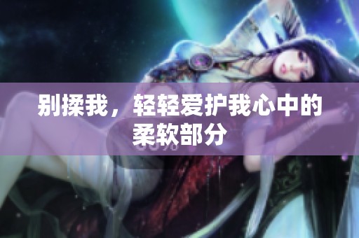 别揉我，轻轻爱护我心中的柔软部分