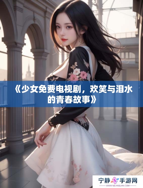 《少女免费电视剧，欢笑与泪水的青春故事》