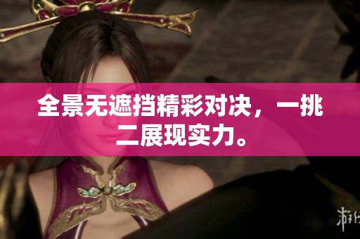 全景无遮挡精彩对决，一挑二展现实力。