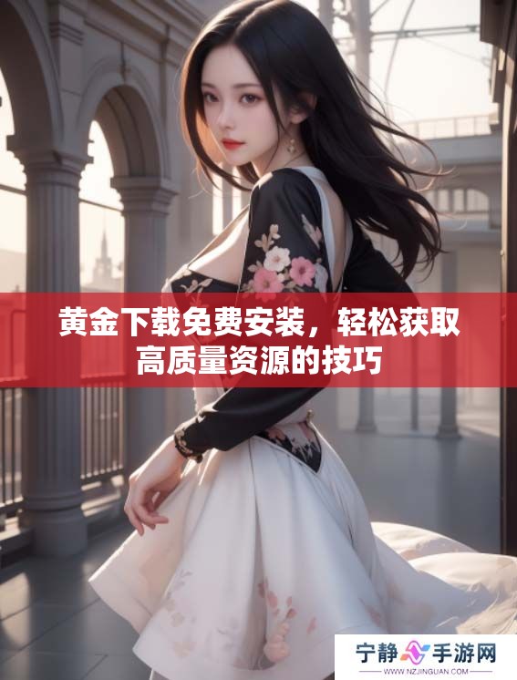 黄金下载免费安装，轻松获取高质量资源的技巧
