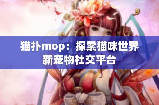 猫扑mop：探索猫咪世界新宠物社交平台