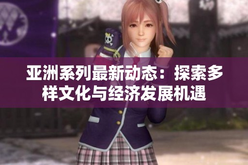 亚洲系列最新动态：探索多样文化与经济发展机遇