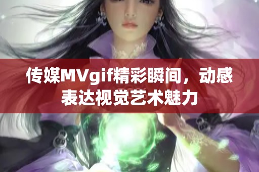 传媒MVgif精彩瞬间，动感表达视觉艺术魅力