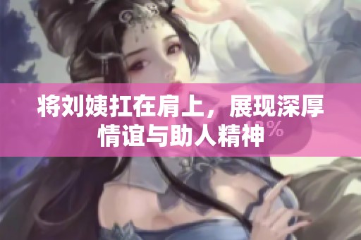 将刘姨扛在肩上，展现深厚情谊与助人精神