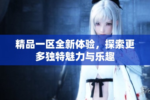 精品一区全新体验，探索更多独特魅力与乐趣