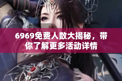 6969免费人数大揭秘，带你了解更多活动详情